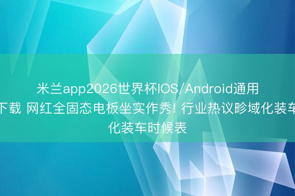 米兰app2026世界杯IOS/Android通用手机版下载 网红全固态电板坐实作秀! 行业热议畛域化装车时候表
