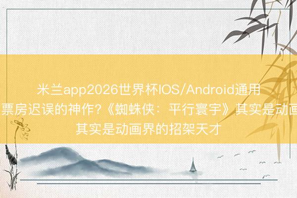 米兰app2026世界杯IOS/Android通用手机版下载 被票房迟误的神作?《蜘蛛侠：平行寰宇》其实是动画界的招架天才