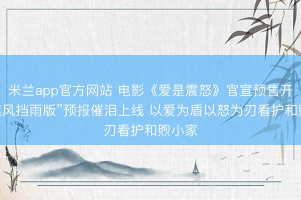 米兰app官方网站 电影《爱是震怒》官宣预售开启 “遮风挡雨版”预报催泪上线 以爱为盾以怒为刃看护和煦小家