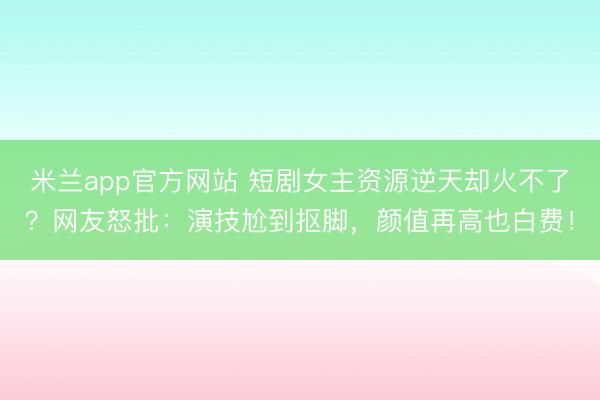 米兰app官方网站 短剧女主资源逆天却火不了？网友怒批：演技尬到抠脚，颜值再高也白费！