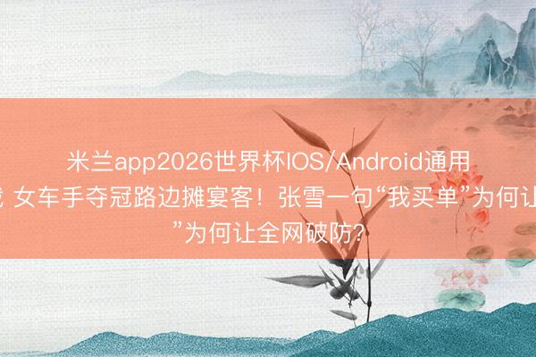 米兰app2026世界杯IOS/Android通用手机版下载 女车手夺冠路边摊宴客！张雪一句“我买单”为何让全网破防？