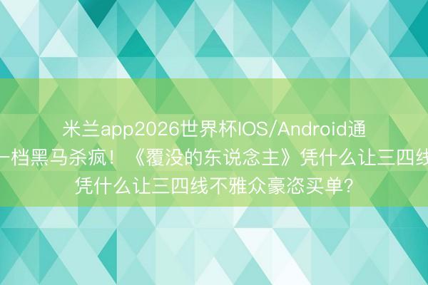 米兰app2026世界杯IOS/Android通用手机版下载 五一档黑马杀疯！《覆没的东说念主》凭什么让三四线不雅众豪恣买单？