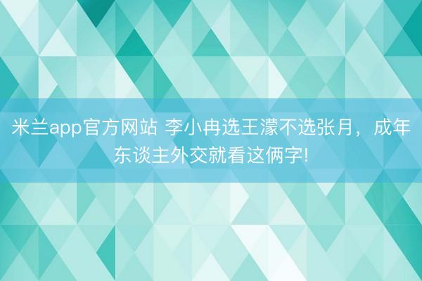 米兰app官方网站 李小冉选王濛不选张月，成年东谈主外交就看这俩字!