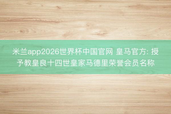 米兰app2026世界杯中国官网 皇马官方: 授予教皇良十四世皇家马德里荣誉会员名称