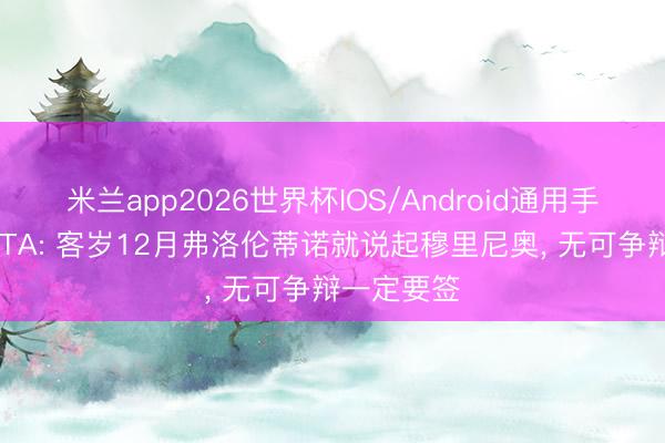 米兰app2026世界杯IOS/Android通用手机版下载 TA: 客岁12月弗洛伦蒂诺就说起穆里尼奥， 无可争辩一定要签
