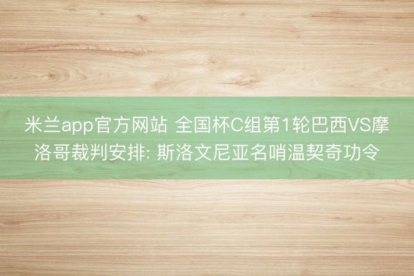 米兰app官方网站 全国杯C组第1轮巴西VS摩洛哥裁判安排: 斯洛文尼亚名哨温契奇功令