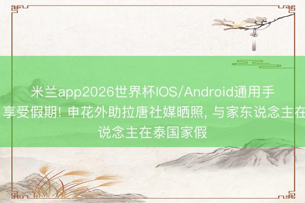 米兰app2026世界杯IOS/Android通用手机版下载 享受假期! 申花外助拉唐社媒晒照， 与家东说念主在泰国家假