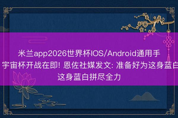 米兰app2026世界杯IOS/Android通用手机版下载 宇宙杯开战在即! 恩佐社媒发文: 准备好为这身蓝白拼尽全力