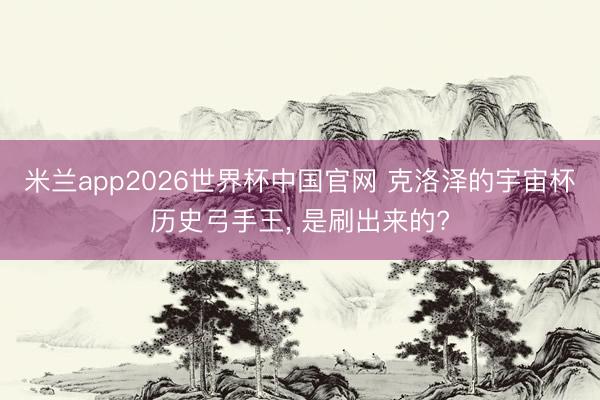 米兰app2026世界杯中国官网 克洛泽的宇宙杯历史弓手王， 是刷出来的?