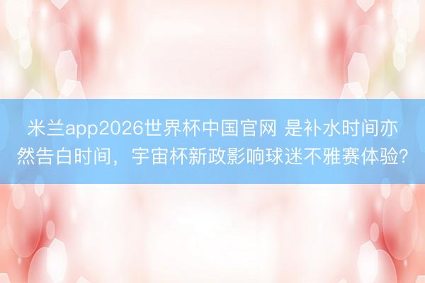 米兰app2026世界杯中国官网 是补水时间亦然告白时间，宇宙杯新政影响球迷不雅赛体验？
