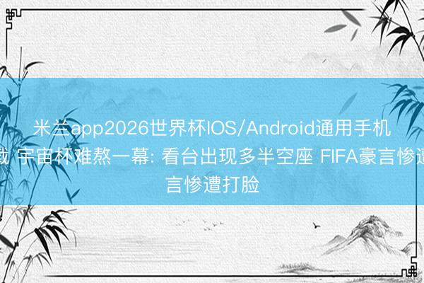 米兰app2026世界杯IOS/Android通用手机版下载 宇宙杯难熬一幕: 看台出现多半空座 FIFA豪言惨遭打脸