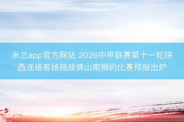 米兰app官方网站 2026中甲联赛第十一轮陕西连络客场挑战佛山南狮的比赛预报出炉