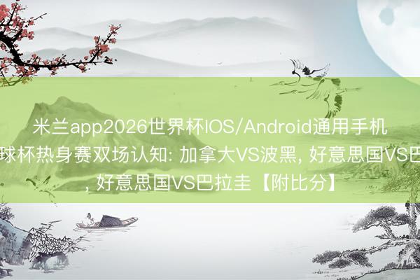 米兰app2026世界杯IOS/Android通用手机版下载 6/12寰球杯热身赛双场认知: 加拿大VS波黑， 好意思国VS巴拉圭【附比分】