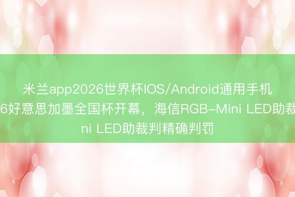 米兰app2026世界杯IOS/Android通用手机版下载 2026好意思加墨全国杯开幕，海信RGB-Mini LED助裁判精确判罚