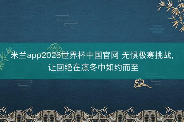 米兰app2026世界杯中国官网 无惧极寒挑战, 让回绝在凛冬中如约而至