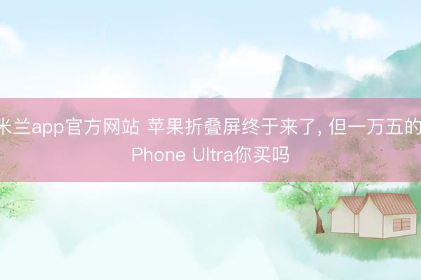 米兰app官方网站 苹果折叠屏终于来了， 但一万五的iPhone Ultra你买吗