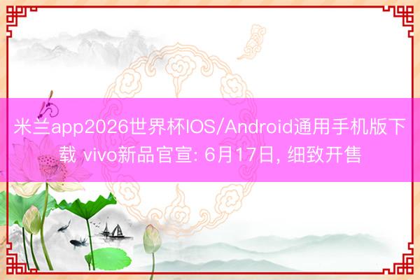 米兰app2026世界杯IOS/Android通用手机版下载 vivo新品官宣: 6月17日， 细致开售