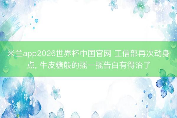米兰app2026世界杯中国官网 工信部再次动身点, 牛皮糖般的摇一摇告白有得治了