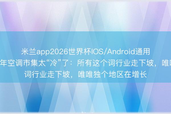 米兰app2026世界杯IOS/Android通用手机版下载 2026年空调市集太“冷”了：所有这个词行业走下坡，唯唯独个地区在增长