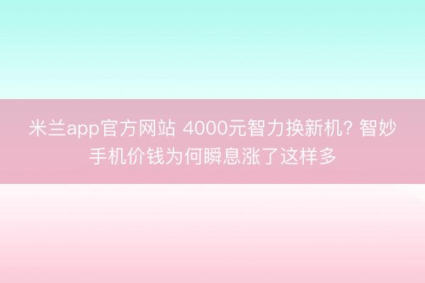 米兰app官方网站 4000元智力换新机? 智妙手机价钱为何瞬息涨了这样多