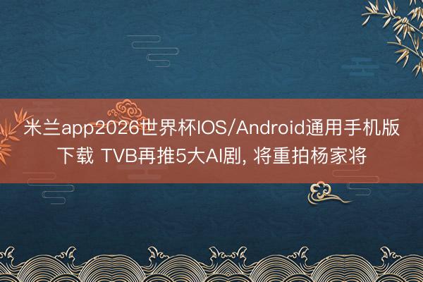 米兰app2026世界杯IOS/Android通用手机版下载 TVB再推5大AI剧, 将重拍杨家将