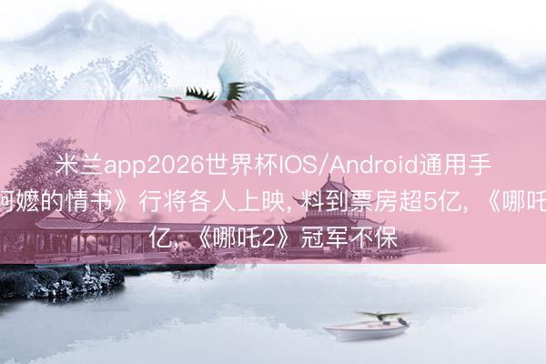 米兰app2026世界杯IOS/Android通用手机版下载 《阿嬷的情书》行将各人上映， 料到票房超5亿， 《哪吒2》冠军不保