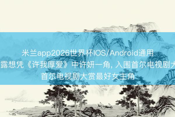 米兰app2026世界杯IOS/Android通用手机版下载 赵露想凭《许我厚爱》中许妍一角， 入围首尔电视剧大赏最好女主角