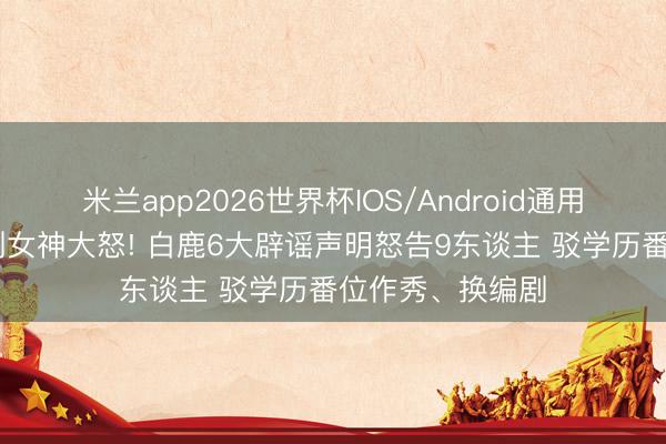米兰app2026世界杯IOS/Android通用手机版下载 陆剧女神大怒! 白鹿6大辟谣声明怒告9东谈主 驳学历番位作秀、换编剧