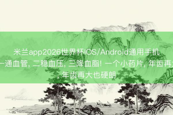 米兰app2026世界杯IOS/Android通用手机版下载 一通血管， 二稳血压， 三降血脂! 一个小药片， 年齿再大也硬朗