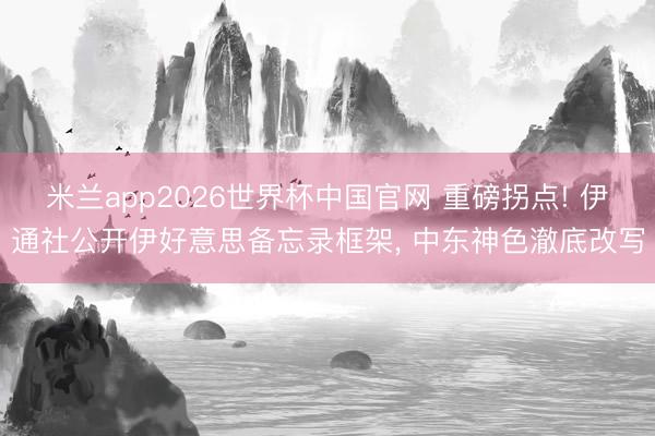 米兰app2026世界杯中国官网 重磅拐点! 伊通社公开伊好意思备忘录框架， 中东神色澈底改写