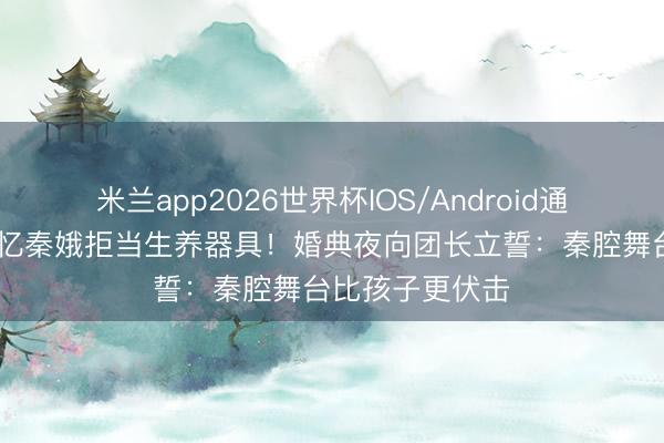 米兰app2026世界杯IOS/Android通用手机版下载 忆秦娥拒当生养器具！婚典夜向团长立誓：秦腔舞台比孩子更伏击