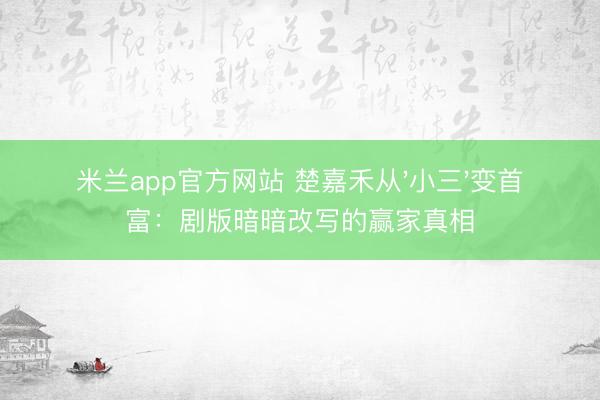 米兰app官方网站 楚嘉禾从'小三'变首富：剧版暗暗改写的赢家真相
