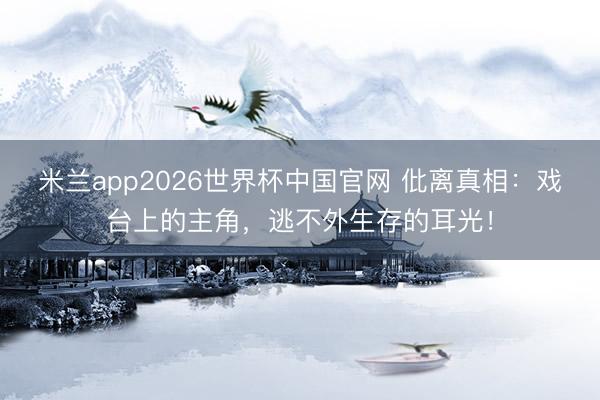 米兰app2026世界杯中国官网 仳离真相:戏台上的主角,逃不外生存的耳光!