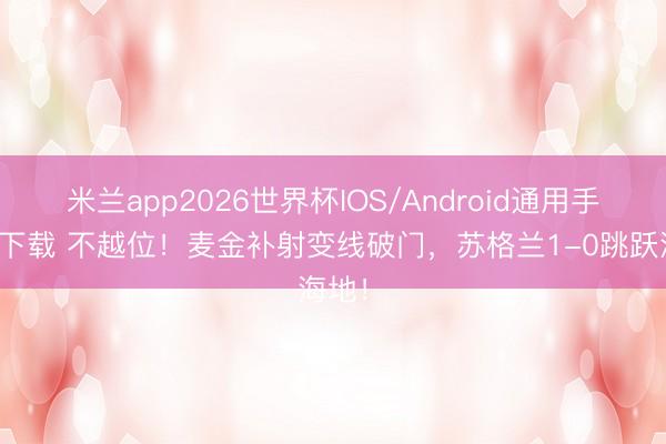 米兰app2026世界杯IOS/Android通用手机版下载 不越位！麦金补射变线破门，苏格兰1-0跳跃海地！