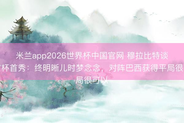 米兰app2026世界杯中国官网 穆拉比特谈宇宙杯首秀：终明晰儿时梦念念，对阵巴西获得平局很可以