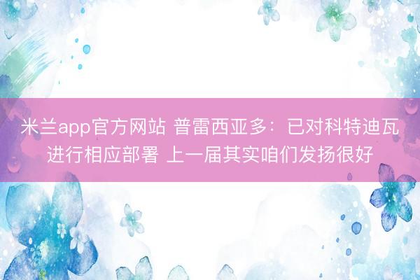 米兰app官方网站 普雷西亚多：已对科特迪瓦进行相应部署 上一届其实咱们发扬很好