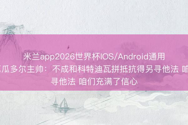 米兰app2026世界杯IOS/Android通用手机版下载 厄瓜多尔主帅：不成和科特迪瓦拼抵抗得另寻他法 咱们充满了信心