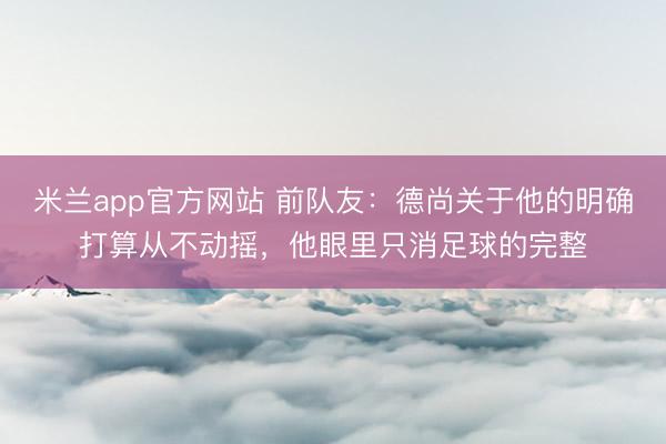 米兰app官方网站 前队友：德尚关于他的明确打算从不动摇，他眼里只消足球的完整