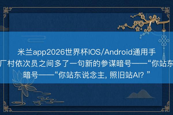 米兰app2026世界杯IOS/Android通用手机版下载 这两天， 后厂村依次员之间多了一句新的参谋暗号——“你站东说念主， 照旧站AI? ”