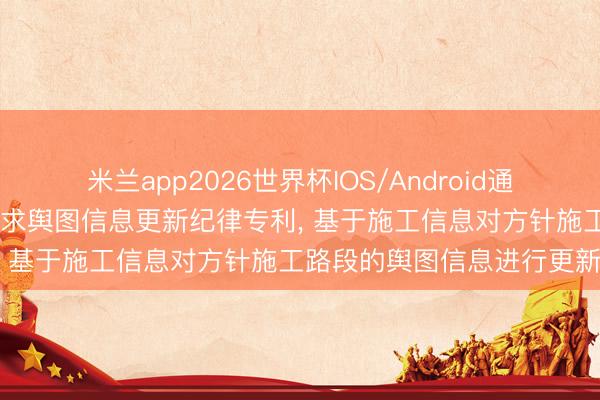 米兰app2026世界杯IOS/Android通用手机版下载 百度智图央求舆图信息更新纪律专利, 基于施工信息对方针施工路段的舆图信息进行更新