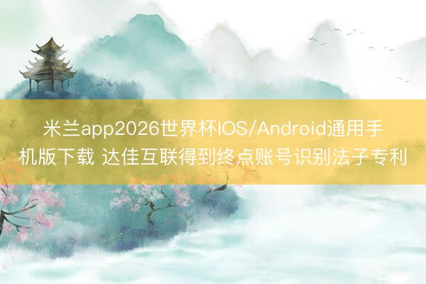 米兰app2026世界杯IOS/Android通用手机版下载 达佳互联得到终点账号识别法子专利