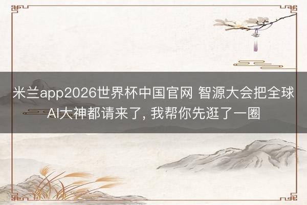 米兰app2026世界杯中国官网 智源大会把全球AI大神都请来了， 我帮你先逛了一圈