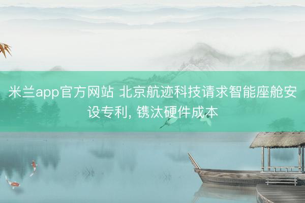 米兰app官方网站 北京航迹科技请求智能座舱安设专利, 镌汰硬件成本