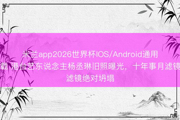 米兰app2026世界杯IOS/Android通用手机版下载 港台艺东说念主杨丞琳旧照曝光，十年事月滤镜绝对坍塌