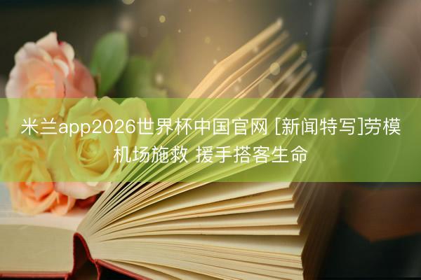 米兰app2026世界杯中国官网 [新闻特写]劳模机场施救 援手搭客生命