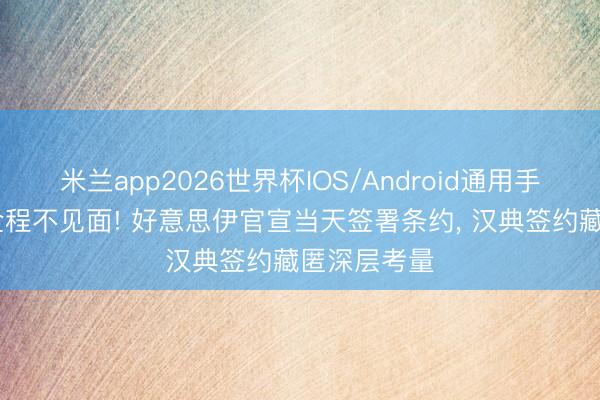 米兰app2026世界杯IOS/Android通用手机版下载 全程不见面! 好意思伊官宣当天签署条约, 汉典签约藏匿深层考量