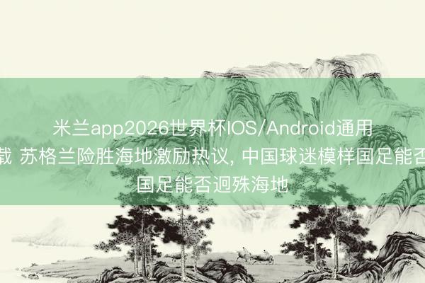 米兰app2026世界杯IOS/Android通用手机版下载 苏格兰险胜海地激励热议, 中国球迷模样国足能否迥殊海地
