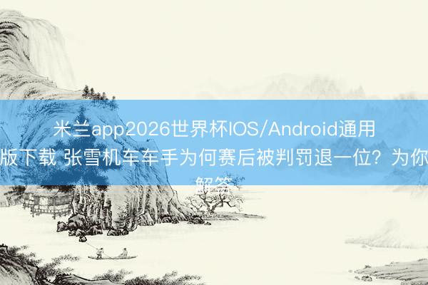 米兰app2026世界杯IOS/Android通用手机版下载 张雪机车车手为何赛后被判罚退一位？为你解答