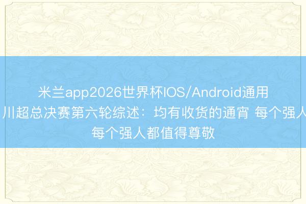 米兰app2026世界杯IOS/Android通用手机版下载 川超总决赛第六轮综述：均有收货的通宵 每个强人都值得尊敬