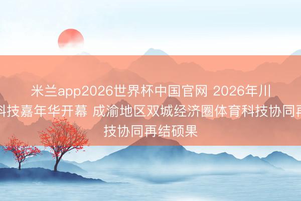 米兰app2026世界杯中国官网 2026年川渝体育科技嘉年华开幕 成渝地区双城经济圈体育科技协同再结硕果